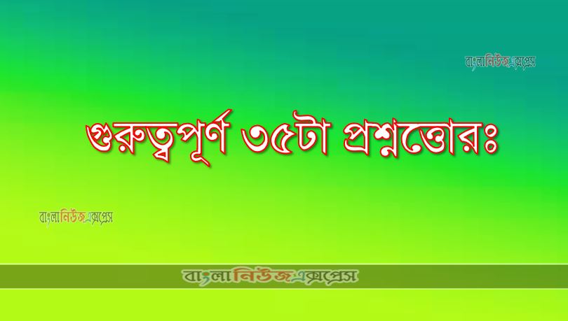 গুরুত্বপূর্ণ ৩৫টা প্রশ্নোত্তর