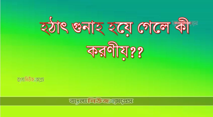 হঠাৎ গুনাহ হয়ে গেলে কী করণীয়??