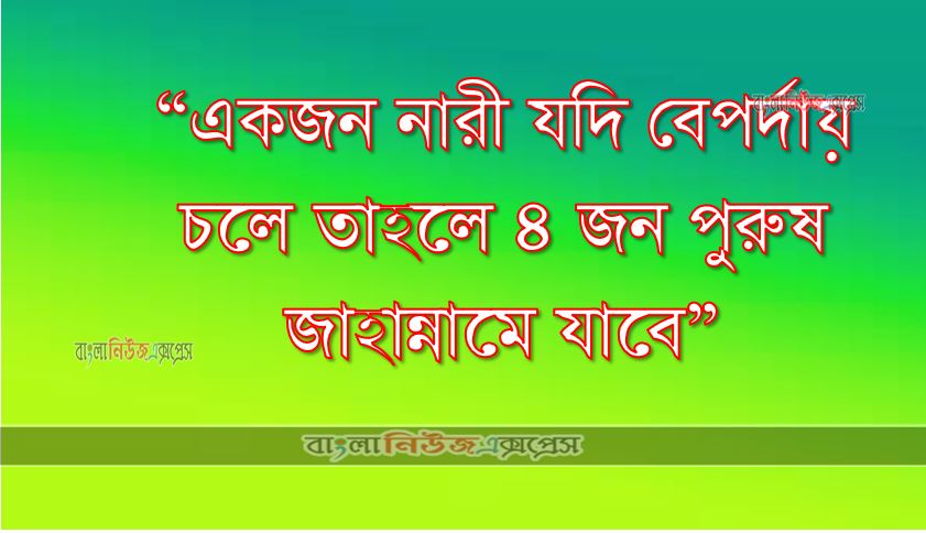 “একজন নারী যদি বেপর্দায় চলে তাহলে ৪ জন পুরুষ জাহান্নামে যাবে”