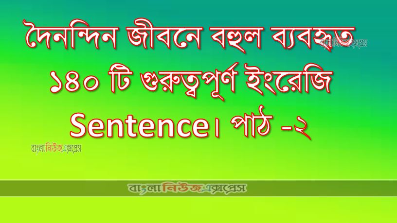 দৈনন্দিন জীবনে বহুল ব্যবহৃত ১৪০ টি গুরুত্বপূর্ণ ইংরেজি Sentence। পাঠ -২