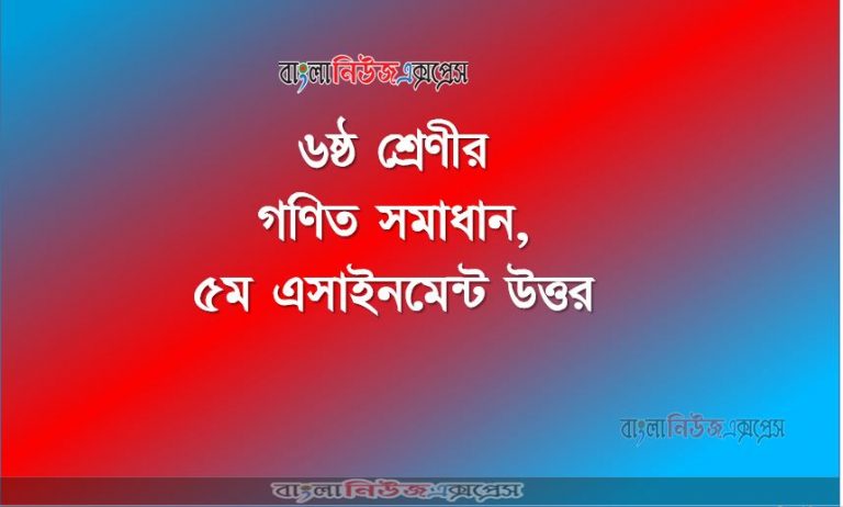 ৬ষ্ঠ শ্রেণীর গণিত সমাধান, ৫ম এসাইনমেন্ট উত্তর, ৬ষ্ঠ শ্রেণীর গণিত উত্তর