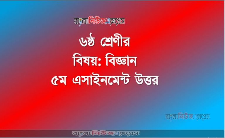 ৬ষ্ঠ শ্রেণীর বিষয়: বিজ্ঞান, ৫ম এসাইনমেন্ট উত্তর, ৬ষ্ঠ শ্রেণীর বিজ্ঞান উত্তর