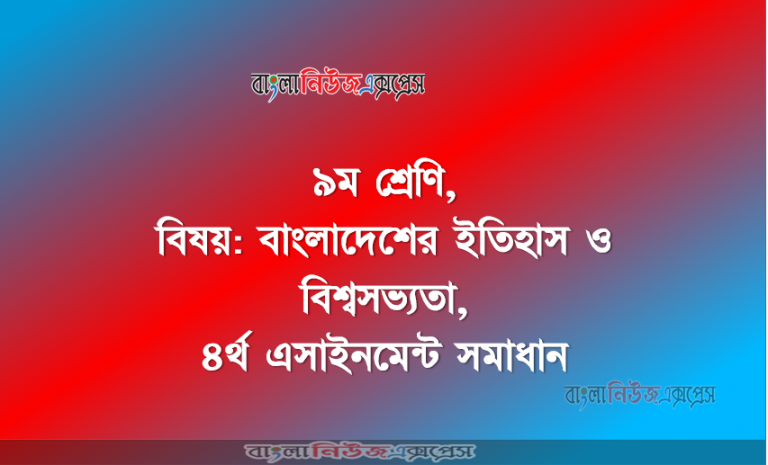 ৯ম শ্রেণি, বিষয়: বাংলাদেশের ইতিহাস ও বিশ্বসভ্যতা, ৪র্থ এসাইনমেন্ট সমাধান