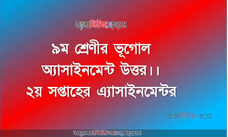 ৯ম শ্রেণীর ভূগোল অ্যাসাইনমেন্ট উত্তর ।। ২য় সপ্তাহের এ্যাসাইনমেন্টর