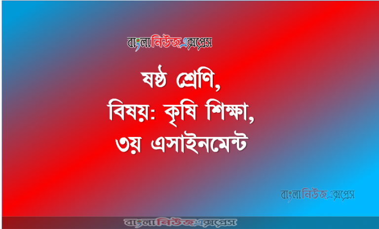 ৩য় এস্যাইনমেন্ট, ৬ষ্ঠ শ্রেণি, বিষয়: কৃষি শিক্ষা