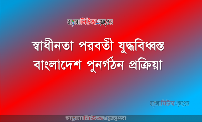 স্বাধীনতা পরবর্তী যুদ্ধবিধ্বস্ত বাংলাদেশ পুনর্গঠন প্রক্রিয়া