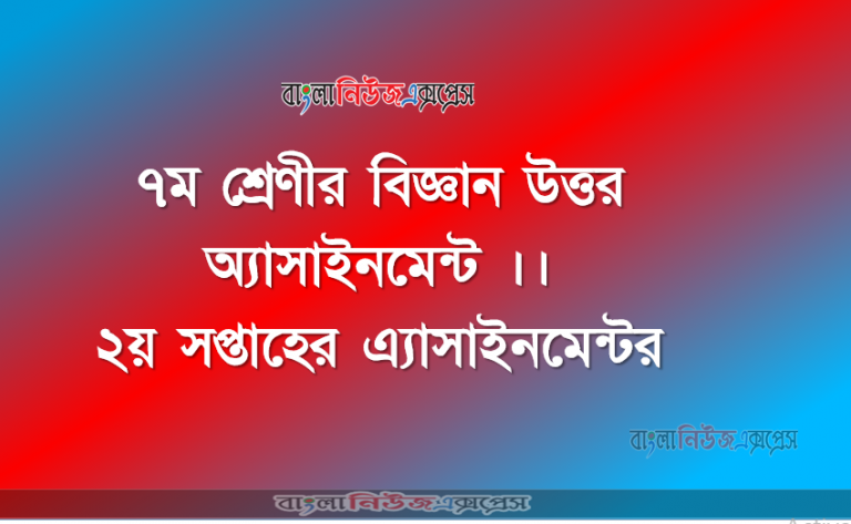 ৭ম শ্রেণীর বিজ্ঞান অ্যাসাইনমেন্ট উত্তর ।। ২য় সপ্তাহের এ্যাসাইনমেন্টর