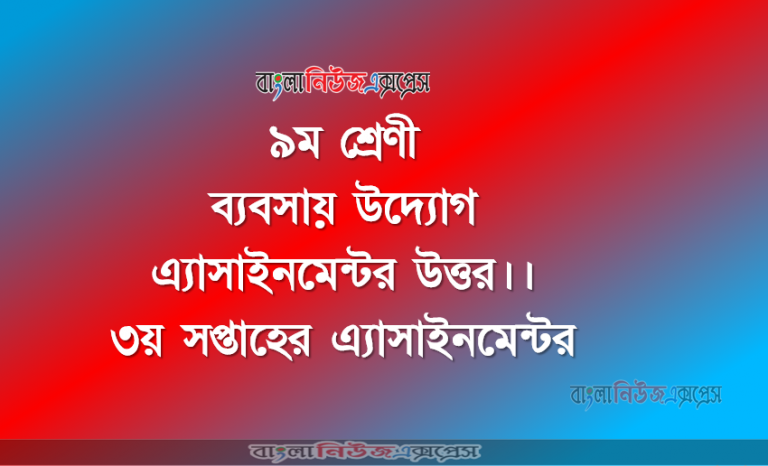 ৯ম শ্রেণী ব্যবসায় উদ্যোগ এ্যাসাইনমেন্টর উত্তর।। ৩য় সপ্তাহের এ্যাসাইনমেন্টর