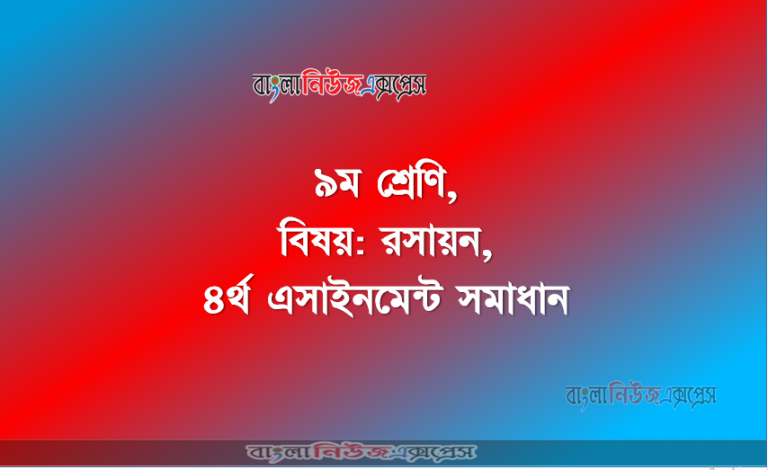 ৯ম শ্রেণি, বিষয়: রসায়ন, ৪র্থ এসাইনমেন্ট সমাধান