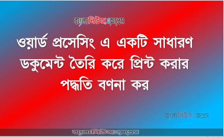 ওয়ার্ড প্রসেসিং এ একটি সাধারণ ডকুমেন্ট তৈরি করে প্রিন্ট করার পদ্ধতি বণনা কর