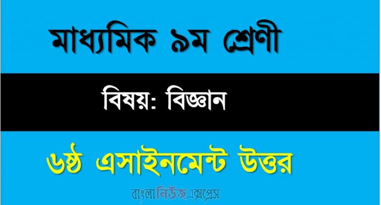 ৯ম শ্রেণীর বিষয়: বিজ্ঞান।। ৬ষ্ঠ সপ্তাহের এ্যাসাইনমেন্টর উত্তর