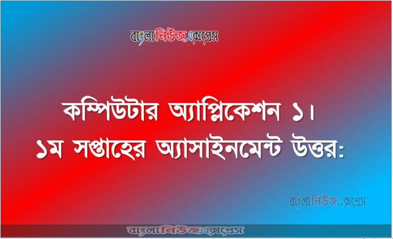 কম্পিউটার অ্যাপ্লিকেশন ১। ১ম সপ্তাহের অ্যাসাইনমেন্ট উত্তর: