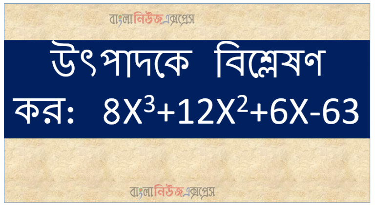 উৎপাদকে বিশ্লেষণ কর: 8X3+12X2+6X-63