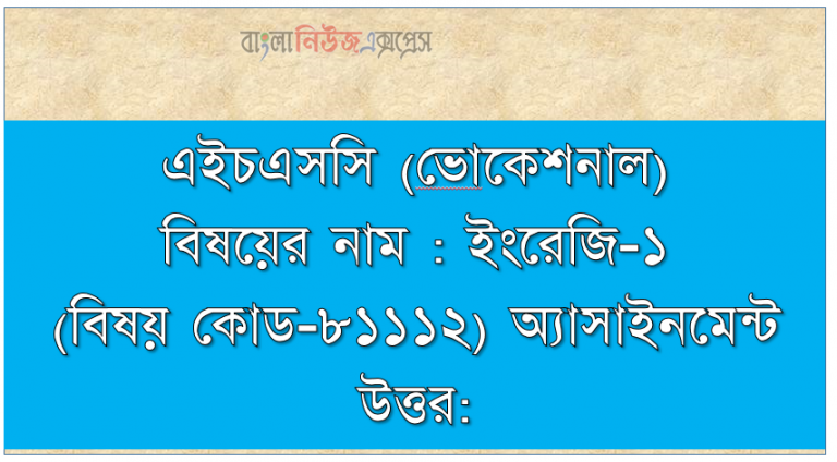 এইচএসসি (ভােকেশনাল) বিষয়ের নাম : ইংরেজি-১ (বিষয় কোড-৮১১১২) অ্যাসাইনমেন্ট উত্তর: