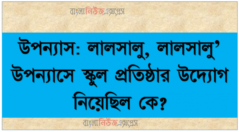 উপন্যাস: লালসালু, লালসালু’ উপন্যাসে স্কুল প্রতিষ্ঠার উদ্যোগ নিয়েছিল কে?