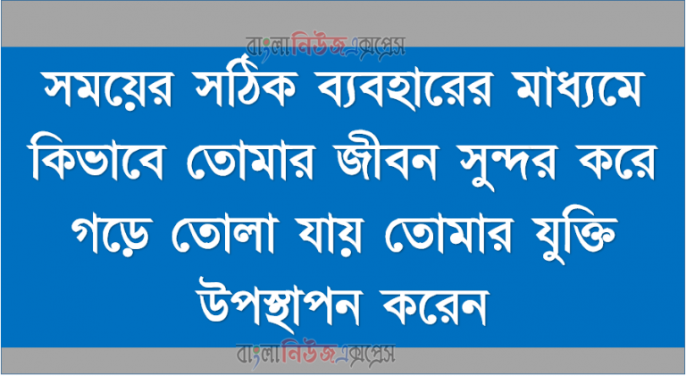 সময়ের সঠিক ব্যবহারের মাধ্যমে কিভাবে তোমার জীবন সুন্দর করে গড়ে তোলা যায় তোমার যুক্তি উপস্থাপন করেন