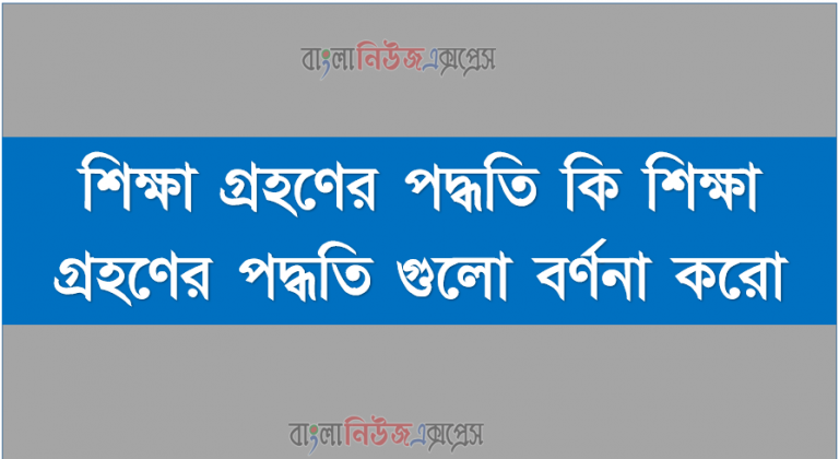 শিক্ষা গ্রহণের পদ্ধতি কি শিক্ষা গ্রহণের পদ্ধতি গুলো বর্ণনা করো