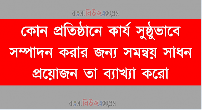 কোন প্রতিষ্ঠানে কার্য সুষ্ঠুভাবে সম্পাদন করার জন্য সমন্বয় সাধন প্রয়োজন তা ব্যাখ্যা করো