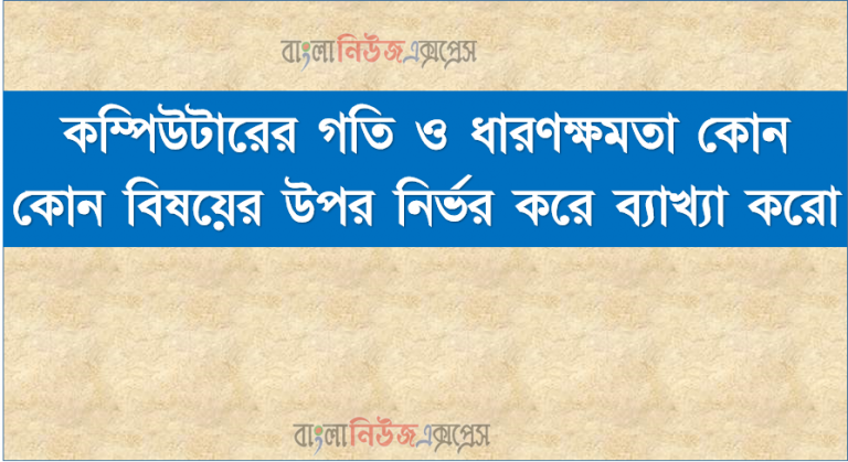 কম্পিউটারের গতি ও ধারণক্ষমতা কোন কোন বিষয়ের উপর নির্ভর করে ব্যাখ্যা করো