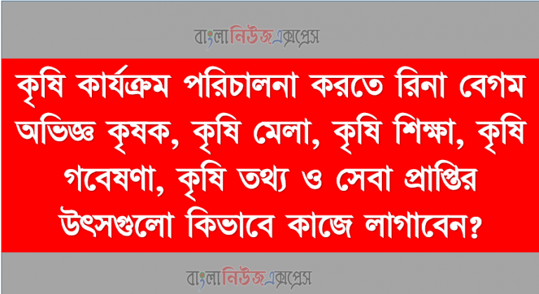 কৃষি কার্যক্রম পরিচালনা করতে রিনা বেগম অভিজ্ঞ কৃষক, কৃষি মেলা, কৃষি শিক্ষা, কৃষি গবেষণা, কৃষি তথ্য ও সেবা প্রাপ্তির উৎসগুলো কিভাবে কাজে লাগাবেন?