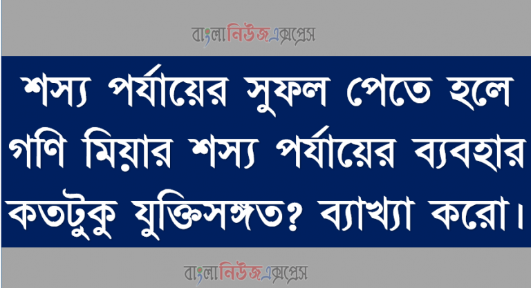 শস্য পর্যায়ের সুফল পেতে হলে গণি মিয়ার শস্য পর্যায়ের ব্যবহার কতটুকু যুক্তিসঙ্গত? ব্যাখ্যা করো।