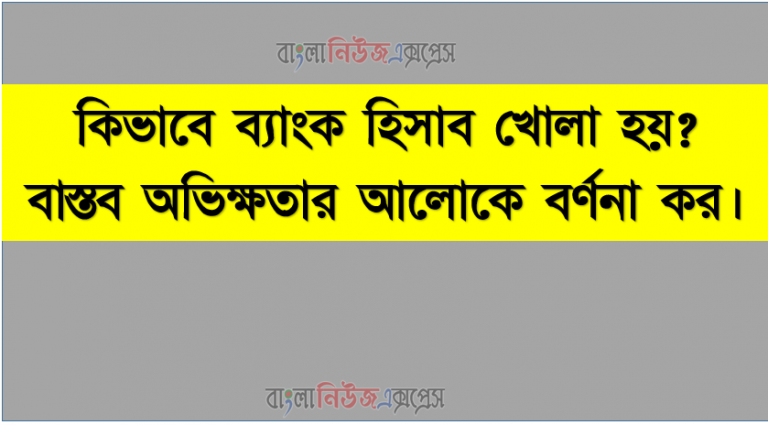 কিভাবে ব্যাংক হিসাব খোলা হয় ?, বাস্তব অভিক্ষতার আলোকে বর্ণনা কর।