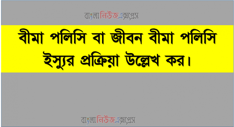 বীমা পলিসি বা জীবন বীমা পলিসি ইস্যুর প্রক্রিয়া উল্লেখ কর।