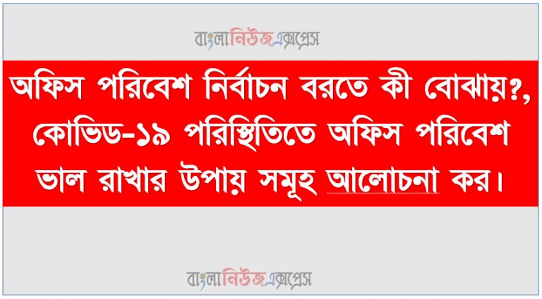 অফিস পরিবেশ নির্বাচন বরতে কী বোঝায়?, কোভিড-১৯ পরিস্থিতিতে অফিস পরিবেশ ভাল রাখার উপায় সমূহ আলােচনা কর।