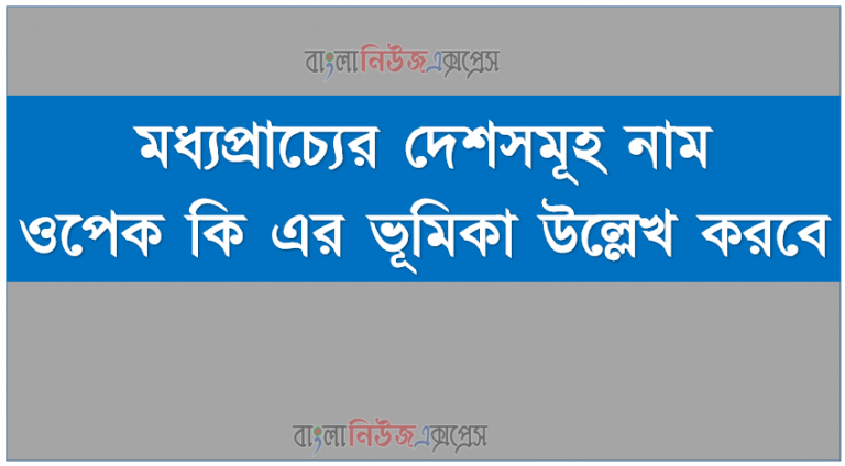 মধ্যপ্রাচ্যের দেশসমূহ নাম ওপেক কি এর ভূমিকা উল্লেখ করবে