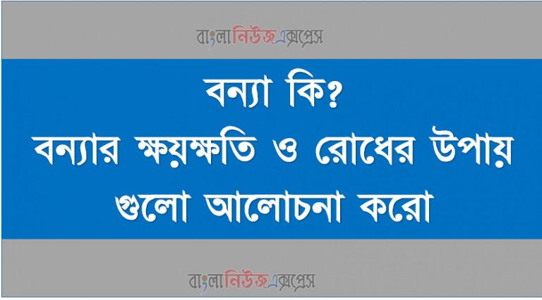 বন্যা কি বন্যার ক্ষয়ক্ষতি ও রোধের উপায় গুলো আলোচনা করো