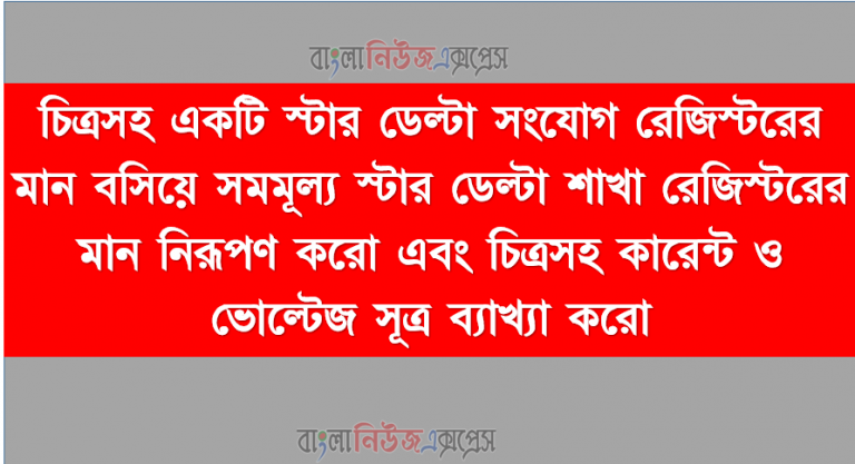 চিত্রসহ একটি স্টার ডেল্টা সংযোগ রেজিস্টরের মান বসিয়ে সমমূল্য স্টার ডেল্টা শাখা রেজিস্টরের মান নিরূপণ করো এবং চিত্রসহ কারেন্ট ও ভোল্টেজ সূত্র ব্যাখ্যা করো