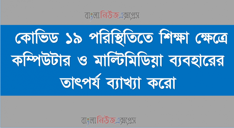 কোভিড ১৯ পরিস্থিতিতে শিক্ষা ক্ষেত্রে কম্পিউটার ও মাল্টিমিডিয়া ব্যবহারের তাৎপর্য ব্যাখ্যা করো