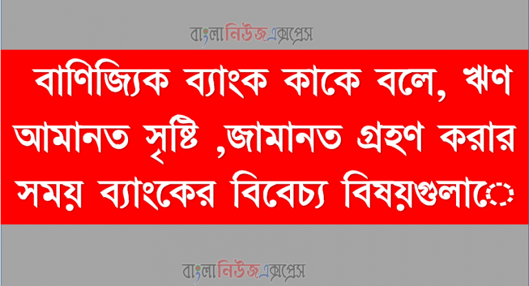 বাণিজ্যিক ব্যাংক কাকে বলে, ঋণ আমানত সৃষ্টি ,জামানত গ্রহণ করার সময় ব্যাংকের বিবেচ্য বিষয়গুলাে