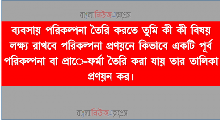 ব্যবসায় পরিকল্পনা তৈরি করতে তুমি কী কী বিষয় লক্ষ্য রাখবে পরিকল্পনা প্রণয়নে কিভাবে একটি পূর্ব পরিকল্পনা বা প্রাে-ফর্মা তৈরি করা যায় তার তালিকা প্রণয়ন কর।