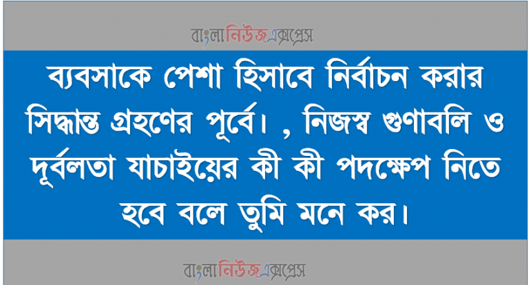 ব্যবসাকে পেশা হিসাবে নির্বাচন করার সিদ্ধান্ত গ্রহণের পূর্বে। , নিজস্ব গুণাবলি ও দূর্বলতা যাচাইয়ের কী কী পদক্ষেপ নিতে হবে বলে তুমি মনে কর