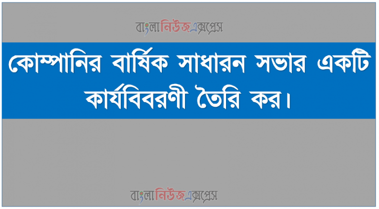 কোম্পানির বার্ষিক সাধারন সভার একটি কার্যবিবরণী তৈরি কর