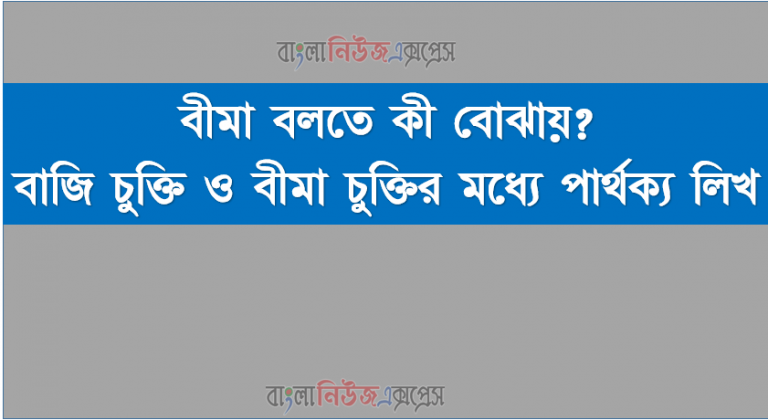 বীমা বলতে কী বোঝায়? বাজি চুক্তি ও বীমা চুক্তির মধ্যে পার্থক্য লিখ