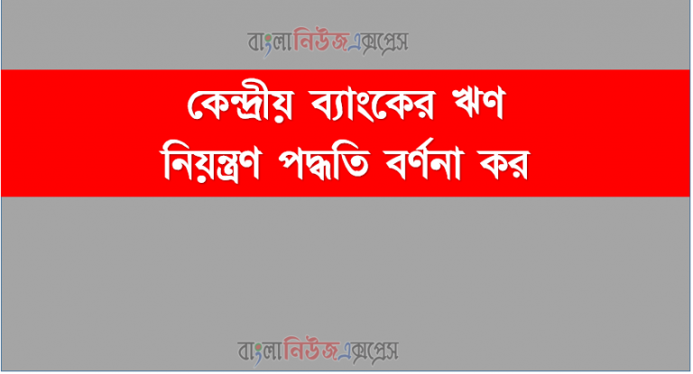 কেন্দ্রীয় ব্যাংকের ঋণ নিয়ন্ত্রণ পদ্ধতি বর্ণনা কর