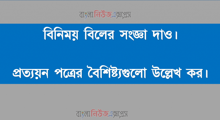 বিনিময় বিলের সংজ্ঞা দাও। প্রত্যয়ন পত্রের বৈশিষ্ট্যগুলো উল্লেখ কর।