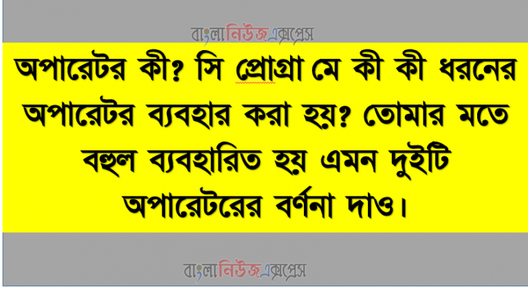 অপারেটর কী? সি প্রােগ্রামে কী কী ধরনের অপারেটর ব্যবহার করা হয়? তােমার মতে বহুল ব্যবহারিত হয় এমন দুইটি অপারেটরের বর্ণনা দাও