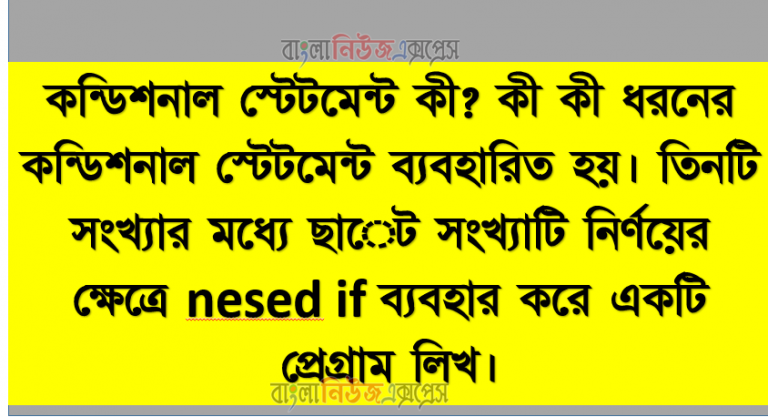 কন্ডিশনাল স্টেটমেন্ট কী? কী কী ধরনের কন্ডিশনাল স্টেটমেন্ট ব্যবহারিত হয়। তিনটি সংখ্যার মধ্যে ছােট সংখ্যাটি নির্ণয়ের ক্ষেত্রে nesed if ব্যবহার করে একটি প্রেগ্রাম লিখ।