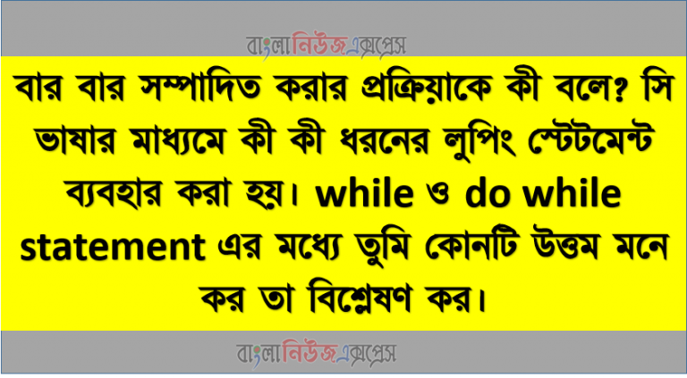 বার বার সম্পাদিত করার প্রক্রিয়াকে কী বলে? সি ভাষার মাধ্যমে কী কী ধরনের লুপিং স্টেটমেন্ট ব্যবহার করা হয়। while ও do while statement এর মধ্যে তুমি কোনটি উত্তম মনে কর তা বিশ্লেষণ কর।