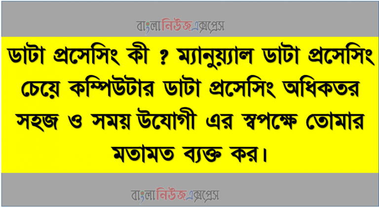 ডাটা প্রসেসিং কী? ম্যানুয়্যাল ডাটা প্রসেসিং চেয়ে কম্পিউটার ডাটা প্রসেসিং অধিকতর সহজ ও সময়ােপযােগী এর স্বপক্ষে তােমার মতামত ব্যক্ত কর।