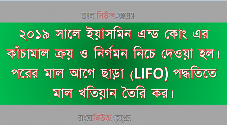 ২০১৯ সালে ইয়াসমিন এন্ড কোং এর কাঁচামাল ক্রয় ও নির্গমন নিচে দেওয়া হল। পরের মাল আগে ছাড়া (LIFO) পদ্ধতিতে মাল খতিয়ান তৈরি কর।