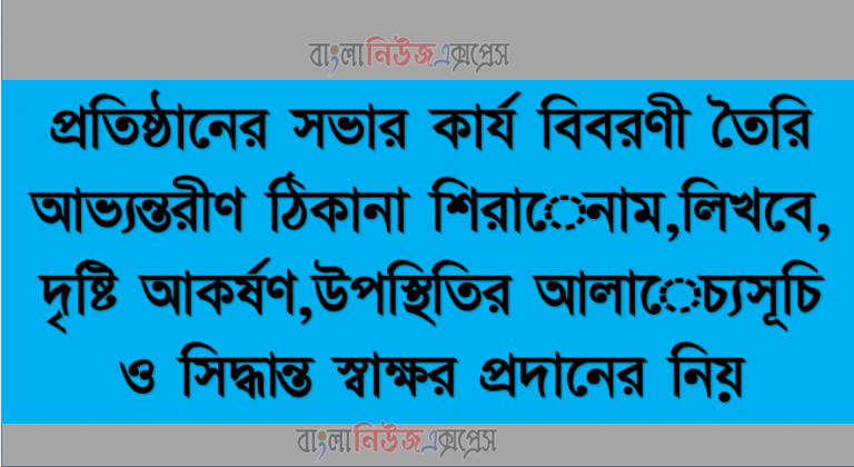 প্রতিষ্ঠানের সভার কার্য বিবরণী তৈরি আভ্যন্তরীণ ঠিকানা শিরােনাম,লিখবে, দৃষ্টি আকর্ষণ,উপস্থিতির আলােচ্যসূচি ও সিদ্ধান্ত স্বাক্ষর প্রদানের নিয়