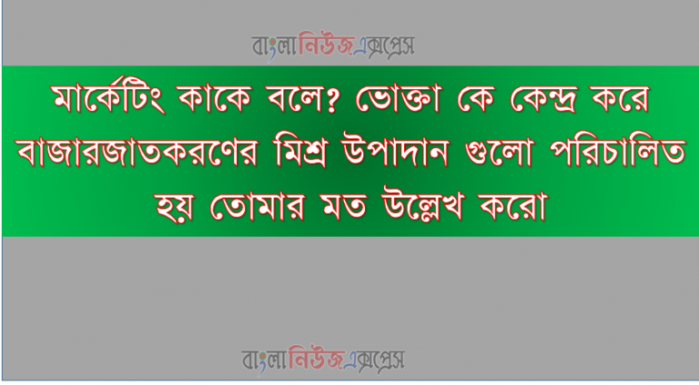 মার্কেটিং কাকে বলে?, ভোক্তা কে কেন্দ্র করে বাজারজাতকরণের মিশ্র উপাদান গুলো পরিচালিত হয় তোমার মত উল্লেখ করো