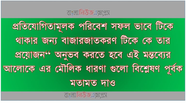 প্রতিযোগিতামূলক পরিবেশ সফল ভাবে টিকে থাকার জন্য বাজারজাতকরণ টিকে কে তার প্রয়োজন“ অনুভব করতে হবে এই মন্তব্যের আলোকে এর মৌলিক ধারণা গুলো বিশ্লেষণ পূর্বক মতামত দাও