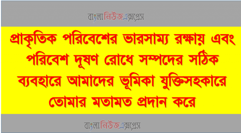 প্রাকৃতিক পরিবেশের ভারসাম্য রক্ষায় এবং পরিবেশ দূষণ রোধে সম্পদের সঠিক ব্যবহারে আমাদের ভূমিকা যুক্তিসহকারে তোমার মতামত প্রদান করে