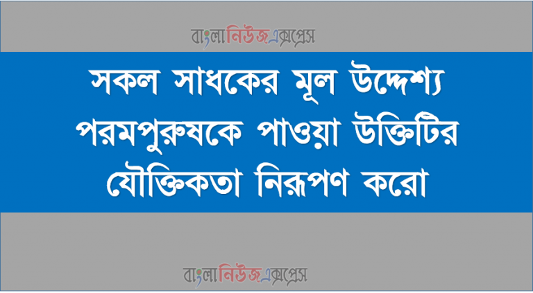 সকল সাধকের মূল উদ্দেশ্য পরমপুরুষকে পাওয়া উক্তিটির যৌক্তিকতা নিরূপণ করো