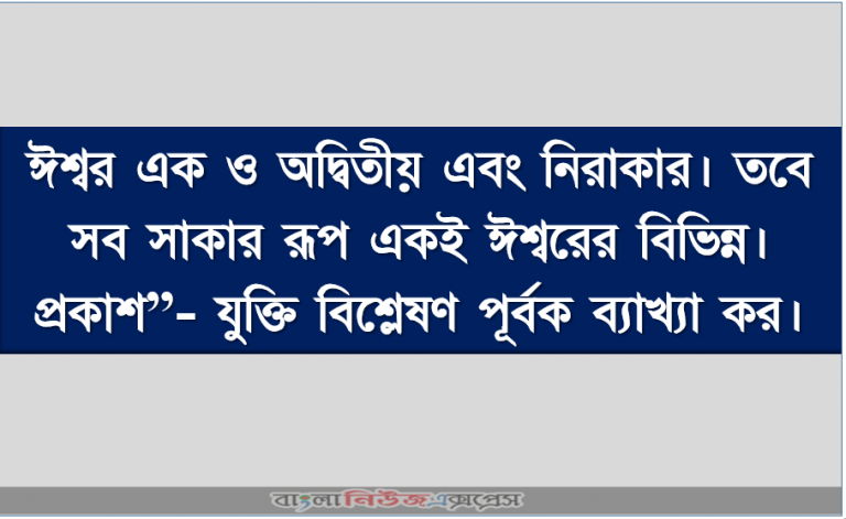 ঈশ্বর এক ও অদ্বিতীয় এবং নিরাকার। তবে সব সাকার রূপ একই ঈশ্বরের বিভিন্ন। প্রকাশ”- যুক্তি বিশ্লেষণ পূর্বক ব্যাখ্যা কর।